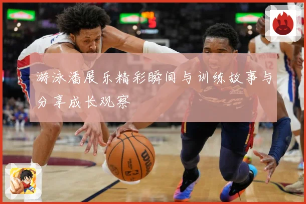 游泳潘展乐精彩瞬间与训练故事与分享成长观察