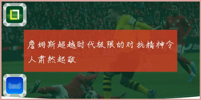 詹姆斯超越时代极限的对抗精神令人肃然起敬