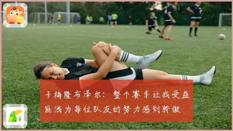 卡梅隆布泽尔：整个赛季让我受益匪浅为每位队友的努力感到骄傲
