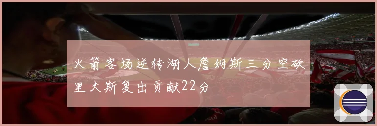 火箭客场逆转湖人詹姆斯三分空砍里夫斯复出贡献22分