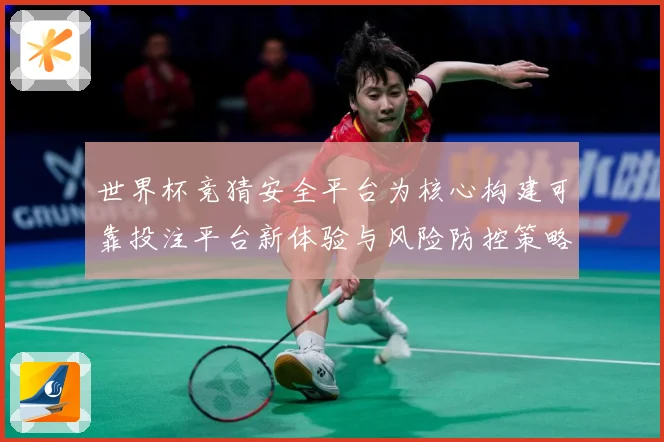 世界杯竞猜安全平台为核心构建可靠投注平台新体验与风险防控策略指南