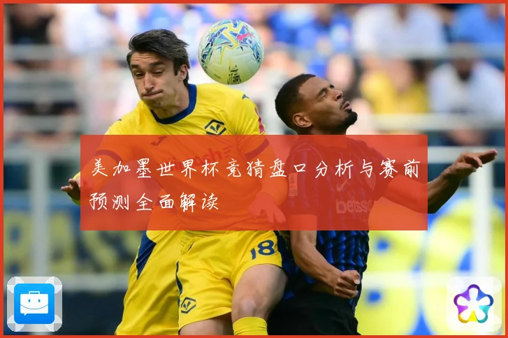 美加墨世界杯竞猜盘口分析与赛前预测全面解读