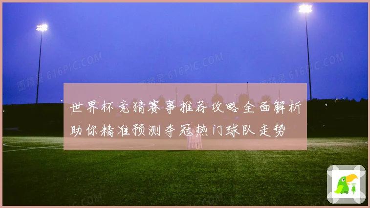 世界杯竞猜赛事推荐攻略全面解析助你精准预测夺冠热门球队走势
