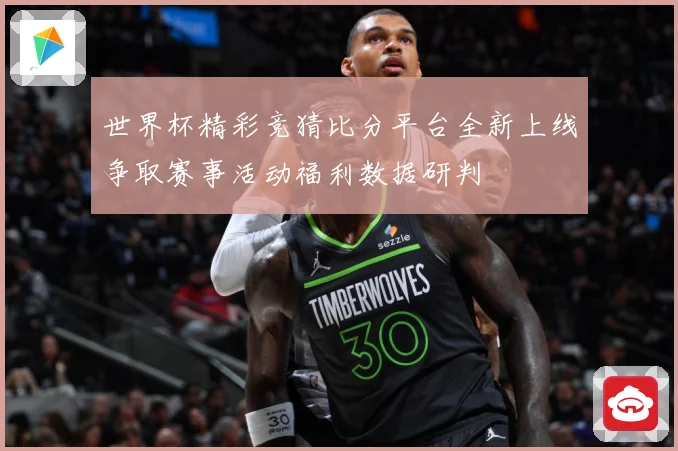 世界杯精彩竞猜比分平台全新上线争取赛事活动福利数据研判