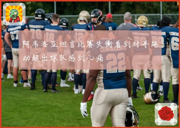 阿韦洛亚坦言比赛失衡看到对手跑动超出球队感到心痛