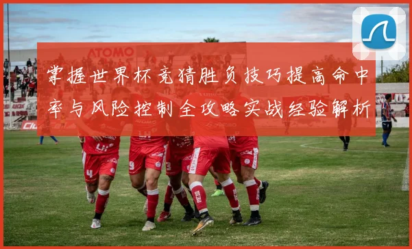掌握世界杯竞猜胜负技巧提高命中率与风险控制全攻略实战经验解析
