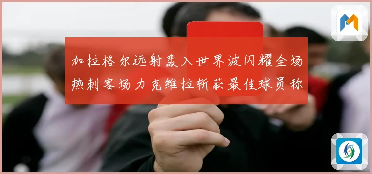 加拉格尔远射轰入世界波闪耀全场热刺客场力克维拉斩获最佳球员称号