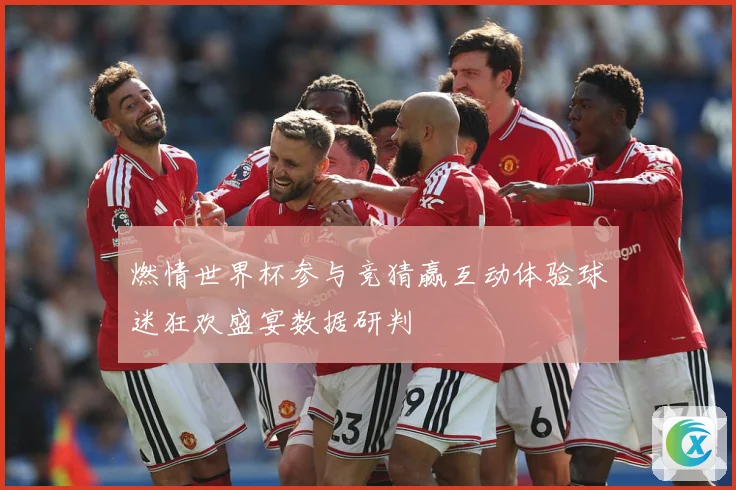 燃情世界杯参与竞猜赢互动体验球迷狂欢盛宴数据研判