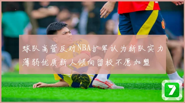 球队高管反对NBA扩军认为新队实力薄弱优质新人倾向留校不愿加盟