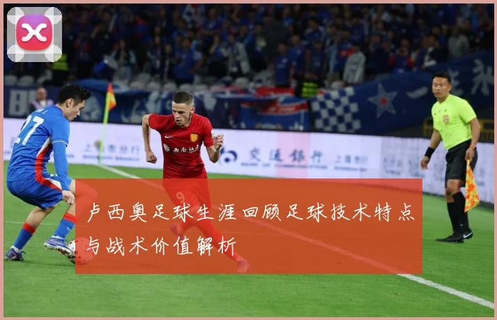 卢西奥足球生涯回顾足球技术特点与战术价值解析