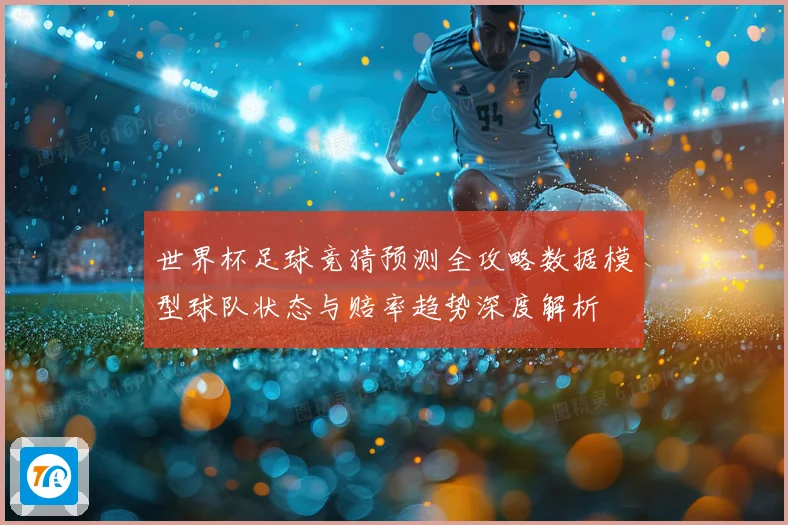 世界杯足球竞猜预测全攻略数据模型球队状态与赔率趋势深度解析