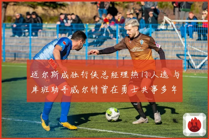 迈尔斯成独行侠总经理热门人选 与库班助手威尔特曾在勇士共事多年