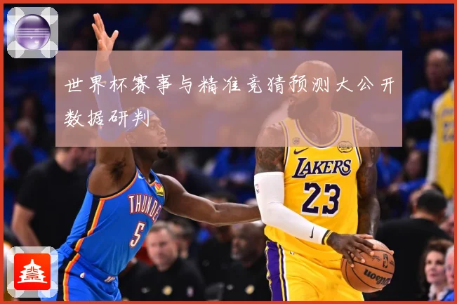 世界杯赛事与精准竞猜预测大公开数据研判