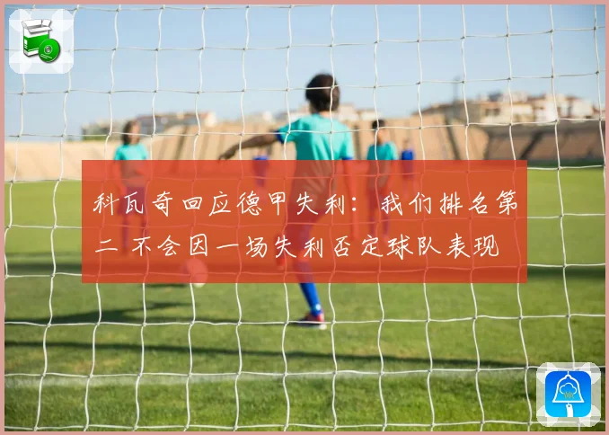 科瓦奇回应德甲失利：我们排名第二 不会因一场失利否定球队表现