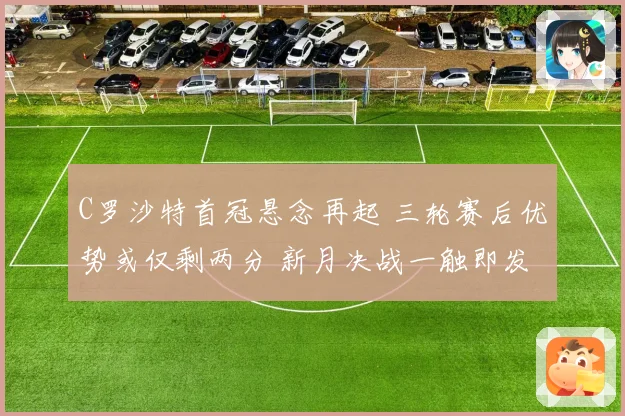 C罗沙特首冠悬念再起 三轮赛后优势或仅剩两分 新月决战一触即发
