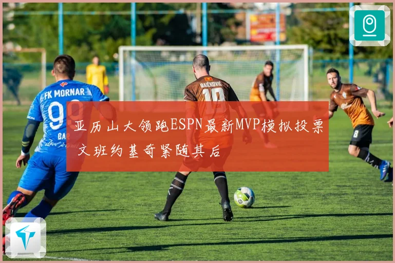 亚历山大领跑ESPN最新MVP模拟投票 文班约基奇紧随其后