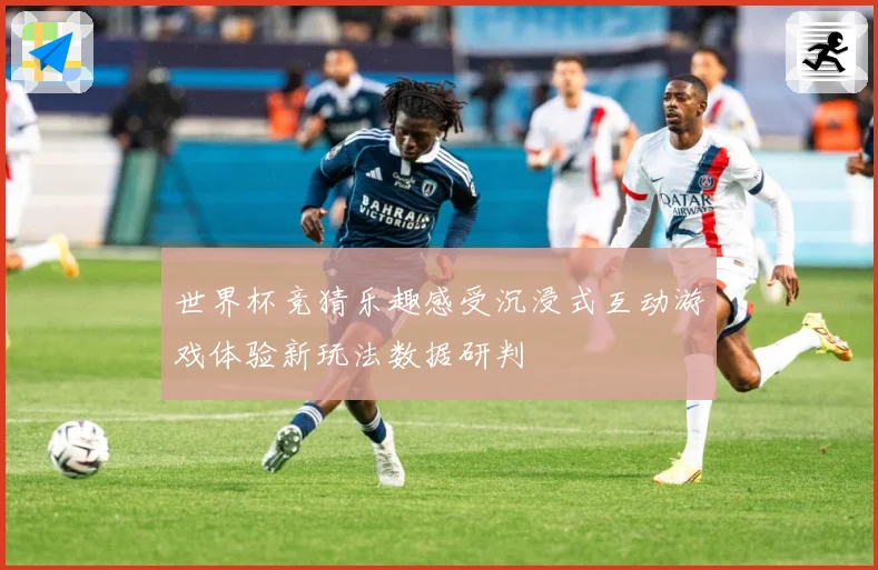 世界杯竞猜乐趣感受沉浸式互动游戏体验新玩法数据研判