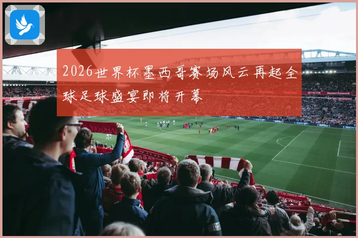 2026世界杯墨西哥赛场风云再起全球足球盛宴即将开幕