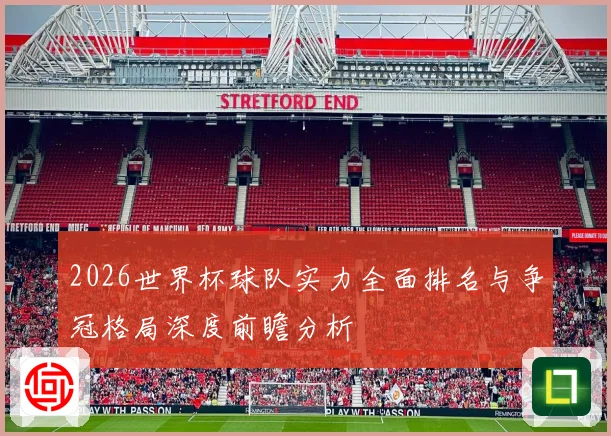2026世界杯球队实力全面排名与争冠格局深度前瞻分析