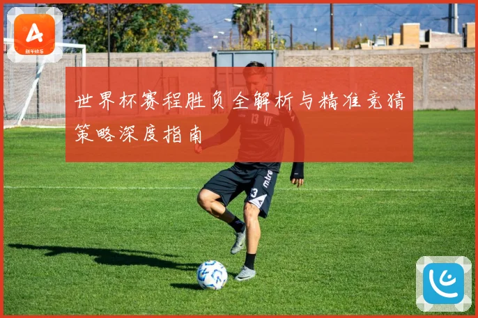 世界杯赛程胜负全解析与精准竞猜策略深度指南