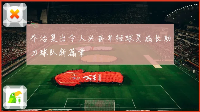 乔治复出令人兴奋年轻球员成长助力球队新篇章