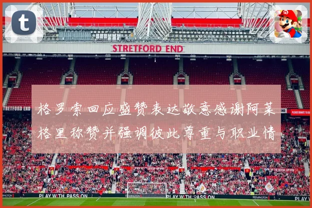 格罗索回应盛赞表达敬意感谢阿莱格里称赞并强调彼此尊重与职业情谊