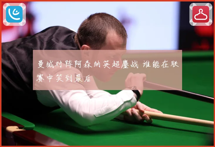曼城对阵阿森纳英超鏖战 谁能在联赛中笑到最后