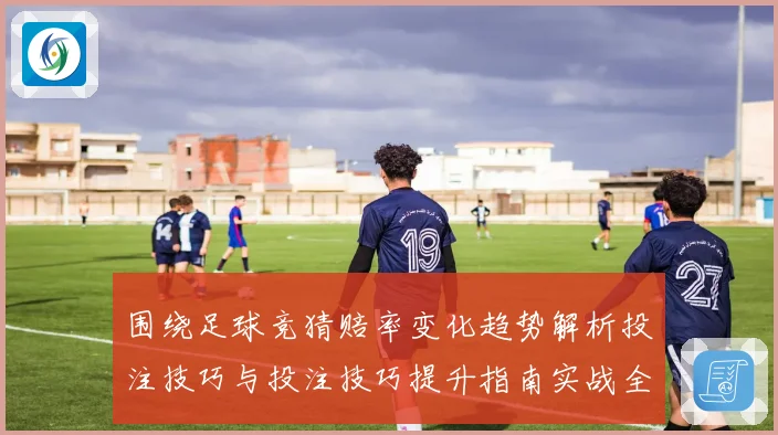 围绕足球竞猜赔率变化趋势解析投注技巧与投注技巧提升指南实战全面