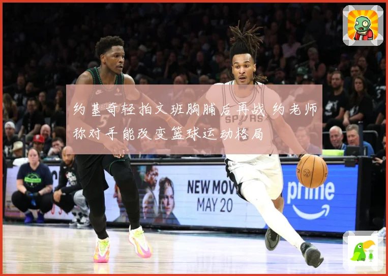 约基奇轻拍文班胸脯后再战 约老师称对手能改变篮球运动格局