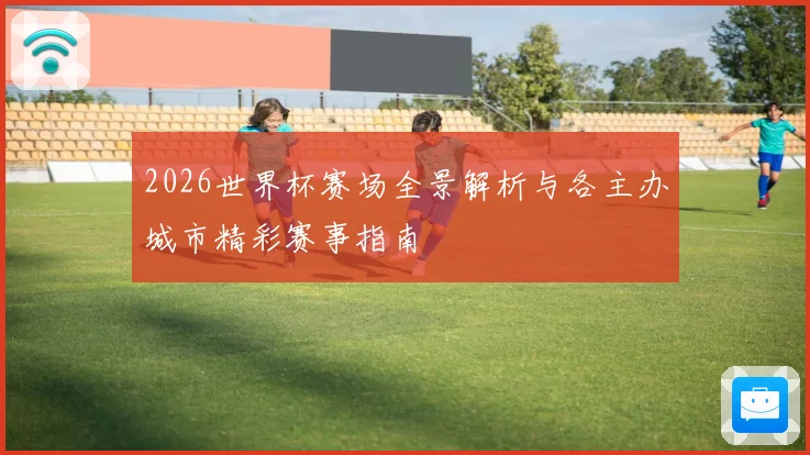 2026世界杯赛场全景解析与各主办城市精彩赛事指南