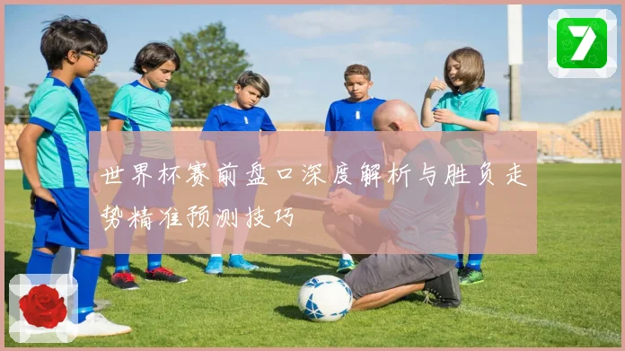 世界杯赛前盘口深度解析与胜负走势精准预测技巧