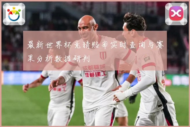 最新世界杯竞猜赔率实时查询与赛果分析数据研判