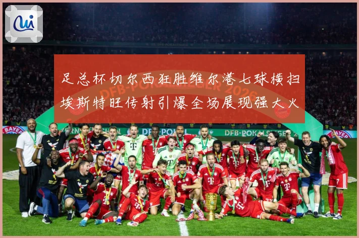 足总杯切尔西狂胜维尔港七球横扫埃斯特旺传射引爆全场展现强大火力