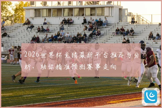 2026世界杯竞猜最新平台推荐与分析，助你精准预测赛事走向