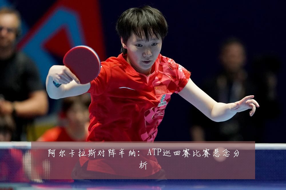 阿尔卡拉斯对阵辛纳：ATP巡回赛比赛悬念分析