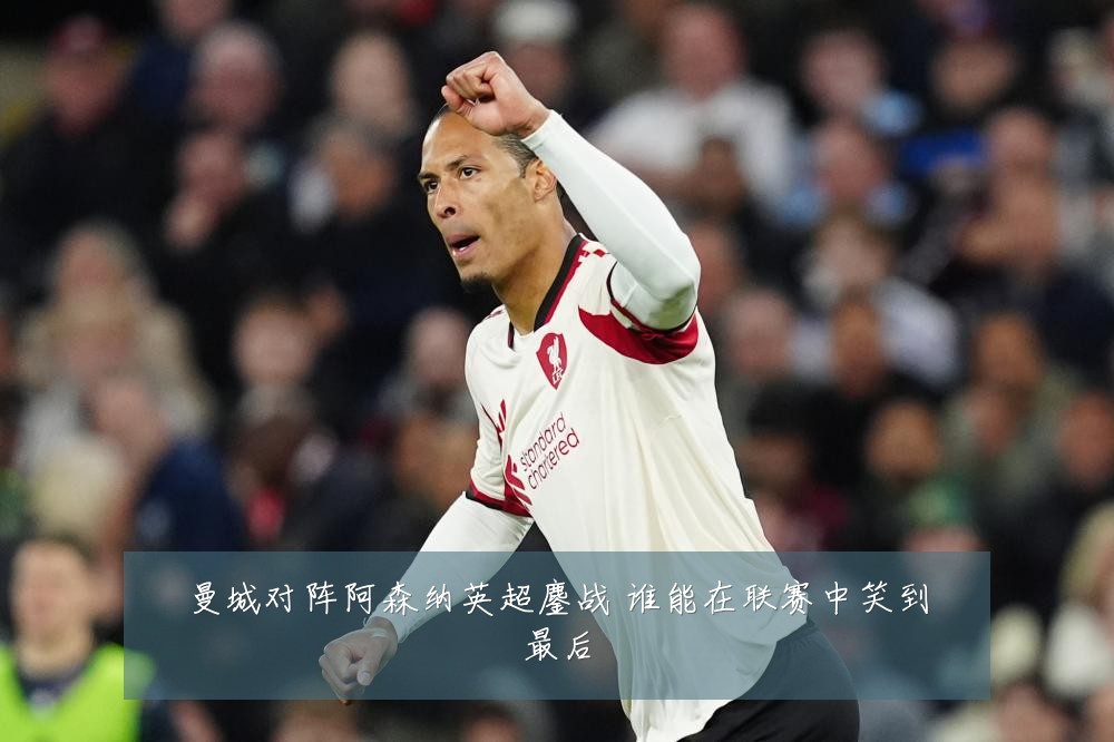 曼城对阵阿森纳英超鏖战 谁能在联赛中笑到最后