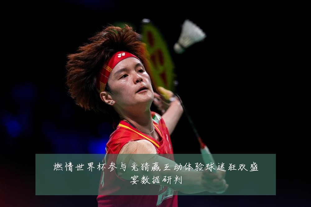 燃情世界杯参与竞猜赢互动体验球迷狂欢盛宴数据研判