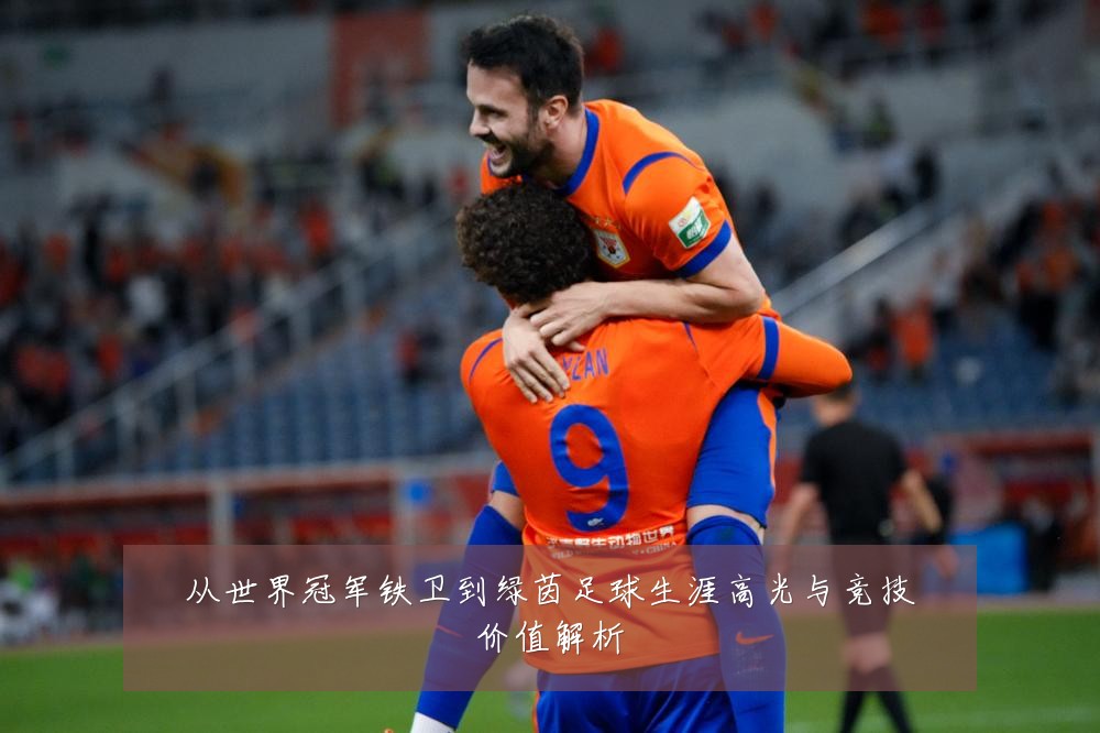 从世界冠军铁卫到绿茵足球生涯高光与竞技价值解析